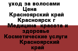 уход за волосами  › Цена ­ 500 - Красноярский край, Красноярск г. Медицина, красота и здоровье » Косметические услуги   . Красноярский край